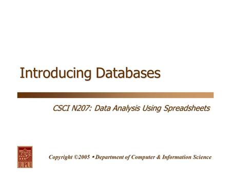 CSCI N207: Data Analysis Using Spreadsheets Copyright ©2005  Department of Computer & Information Science Introducing Databases.