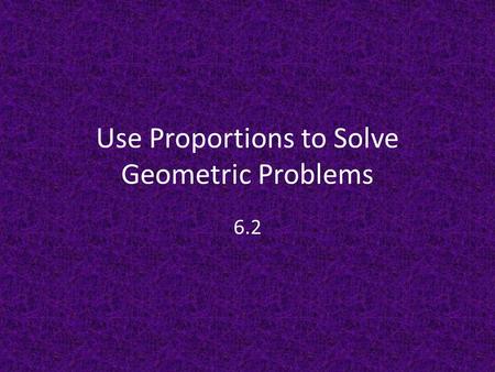 Use Proportions to Solve Geometric Problems 6.2. Proportion Properties The Reciprocal Property: – If two ratios are equal, then their reciprocal is also.