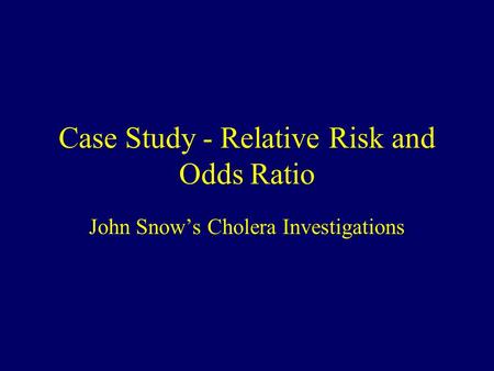 Case Study - Relative Risk and Odds Ratio John Snow’s Cholera Investigations.