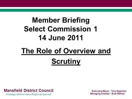 Executive Mayor : Tony Egginton Managing Director : Ruth Marlow Mansfield District Council Creating a District where People can Succeed Member Briefing.