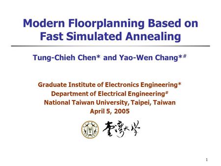 1 Modern Floorplanning Based on Fast Simulated Annealing Tung-Chieh Chen* and Yao-Wen Chang* # Graduate Institute of Electronics Engineering* Department.