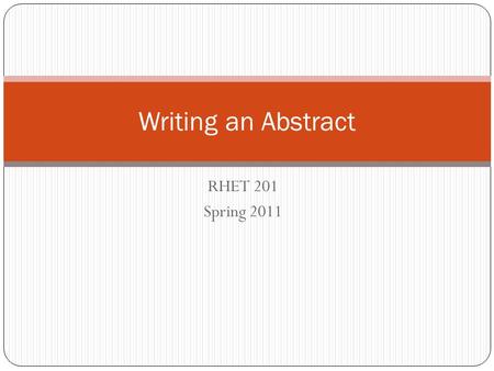 RHET 201 Spring 2011 Writing an Abstract. What is an Abstract? A short summary of your completed research Gives the reader an overview of what the article.