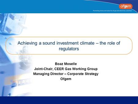 Achieving a sound investment climate – the role of regulators Boaz Moselle Joint-Chair, CEER Gas Working Group Managing Director – Corporate Strategy Ofgem.