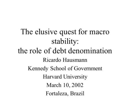 The elusive quest for macro stability: the role of debt denomination Ricardo Hausmann Kennedy School of Government Harvard University March 10, 2002 Fortaleza,