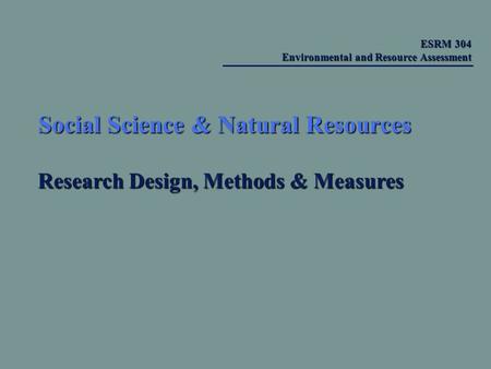 Social Science & Natural Resources Research Design, Methods & Measures ESRM 304 Environmental and Resource Assessment ESRM 304 Environmental and Resource.