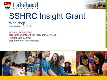 SSHRC Insight Grant Workshop September 10, 2015 Andrew Hacquoil, MA Research Grants Officer, Research Services Tamara Varney, PhD Department of Anthropology.