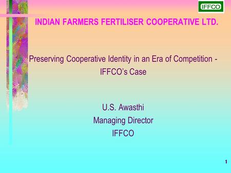 1 INDIAN FARMERS FERTILISER COOPERATIVE LTD. Preserving Cooperative Identity in an Era of Competition - IFFCO’s Case U.S. Awasthi Managing Director IFFCO.