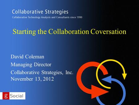 Starting the Collaboration Coversation David Coleman Managing Director Collaborative Strategies, Inc. November 13, 2012.