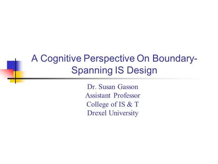 A Cognitive Perspective On Boundary- Spanning IS Design Dr. Susan Gasson Assistant Professor College of IS & T Drexel University.