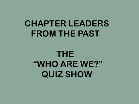 CHAPTER LEADERS FROM THE PAST THE “WHO ARE WE?” QUIZ SHOW.