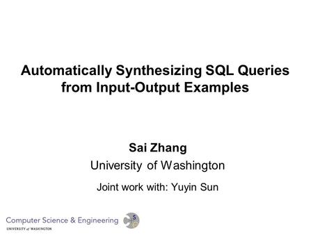 Automatically Synthesizing SQL Queries from Input-Output Examples Sai Zhang University of Washington Joint work with: Yuyin Sun.