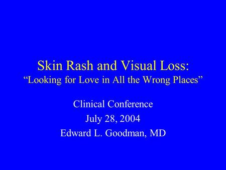 Skin Rash and Visual Loss: “Looking for Love in All the Wrong Places” Clinical Conference July 28, 2004 Edward L. Goodman, MD.