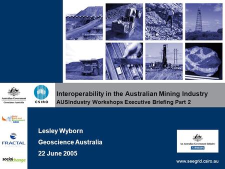 Www.seegrid.csiro.au Interoperability in the Australian Mining Industry AUSIndustry Workshops Executive Briefing Part 2 Lesley Wyborn Geoscience Australia.