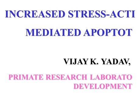 INCREASED STRESS-ACTI MEDIATED APOPTOT MEDIATED APOPTOT PRIMATE RESEARCH LABORATO DEVELOPMENT DEVELOPMENT VIJAY K.YADAV, VIJAY K. YADAV,