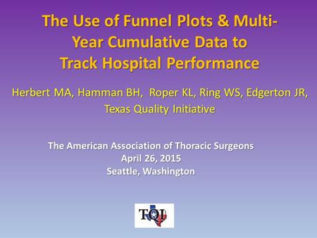 The Use of Funnel Plots & Multi- Year Cumulative Data to Track Hospital Performance Herbert MA, Hamman BH, Roper KL, Ring WS, Edgerton JR, Texas Quality.