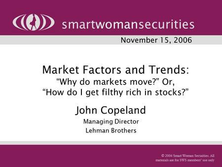 Market Factors and Trends: “Why do markets move?” Or, “How do I get filthy rich in stocks?” John Copeland Managing Director Lehman Brothers smartwomansecurities.