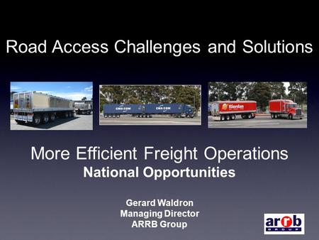 Road Access Challenges and Solutions More Efficient Freight Operations National Opportunities Gerard Waldron Managing Director ARRB Group.