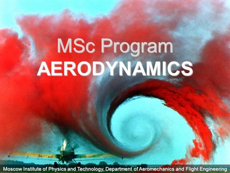 Moscow Institute of Physics and Technology, Department of Aeromechanics and Flight Engineering MSc Program AERODYNAMICS.