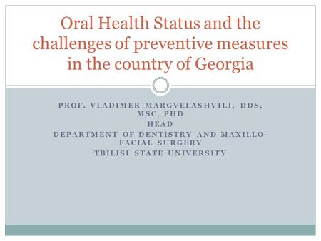 PROF. VLADIMER MARGVELASHVILI, DDS, MSC, PHD HEAD DEPARTMENT OF DENTISTRY AND MAXILLO- FACIAL SURGERY TBILISI STATE UNIVERSITY Oral Health Status and the.