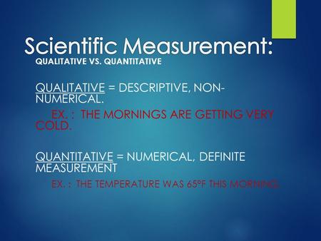 QUALITATIVE VS. QUANTITATIVE QUALITATIVE = DESCRIPTIVE, NON- NUMERICAL. EX. : THE MORNINGS ARE GETTING VERY COLD. QUANTITATIVE = NUMERICAL, DEFINITE MEASUREMENT.