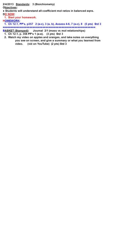 2/4/2013 Standards: 3 (Stoichiometry) Objectives: ● Students will understand all coefficient mol ratios in balanced eqns. DO NOW: 1. Start your homework.