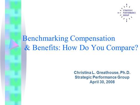 Benchmarking Compensation & Benefits: How Do You Compare? Christina L. Greathouse, Ph.D. Strategic Performance Group April 30, 2008.