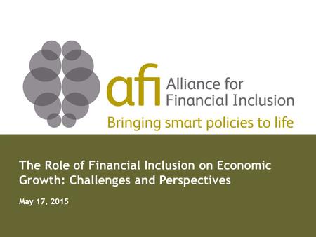 Bringing smart policies to life The Role of Financial Inclusion on Economic Growth: Challenges and Perspectives May 17, 2015.