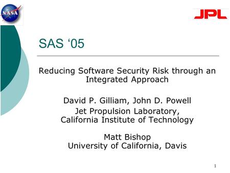 1 SAS ‘05 Reducing Software Security Risk through an Integrated Approach David P. Gilliam, John D. Powell Jet Propulsion Laboratory, California Institute.