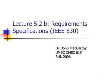 1 Lecture 5.2.b: Requirements Specifications (IEEE 830) Dr. John MacCarthy UMBC CMSC 615 Fall, 2006.