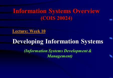 Information Systems Overview (COIS 20024) Lecture: Week 10 Developing Information Systems (Information Systems Development & Management)