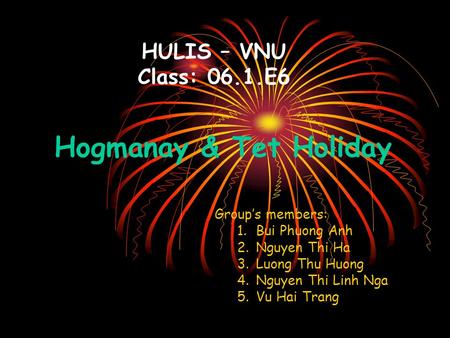 HULIS – VNU Class: 06.1.E6 Group’s members: 1.Bui Phuong Anh 2.Nguyen Thi Ha 3.Luong Thu Huong 4.Nguyen Thi Linh Nga 5.Vu Hai Trang Hogmanay & Tet Holiday.