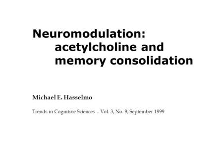 Neuromodulation: acetylcholine and memory consolidation Michael E. Hasselmo Trends in Cognitive Sciences – Vol. 3, No. 9, September 1999.