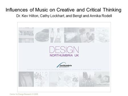 Centre for Design Research © 2008 Dr. Kev Hilton, Cathy Lockhart, and Bengt and Annika Rodell Influences of Music on Creative and Critical Thinking.