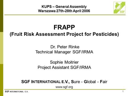 SGF INTERNATIONAL E.V. 1 FRAPP (Fruit Risk Assessment Project for Pesticides) Dr. Peter Rinke Technical Manager SGF/IRMA Sophie Moitrier Project Assistant.