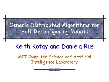 Generic Distributed Algorithms for Self-Reconfiguring Robots Keith Kotay and Daniela Rus MIT Computer Science and Artificial Intelligence Laboratory.