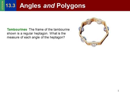 1 Tambourines The frame of the tambourine shown is a regular heptagon. What is the measure of each angle of the heptagon? Angles and Polygons 13.3 LESSON.