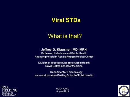 Viral STDs Jeffrey D. Klausner, MD, MPH Professor of Medicine and Public Health Attending Physician Ronald Reagan Medical Center Division of Infectious.