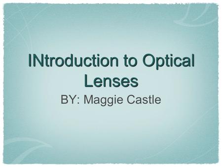 INtroduction to Optical Lenses BY: Maggie Castle.