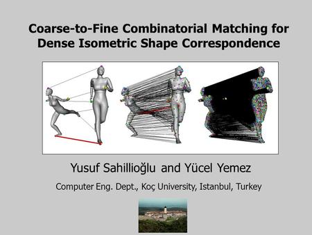 Coarse-to-Fine Combinatorial Matching for Dense Isometric Shape Correspondence Yusuf Sahillioğlu and Yücel Yemez Computer Eng. Dept., Koç University, Istanbul,