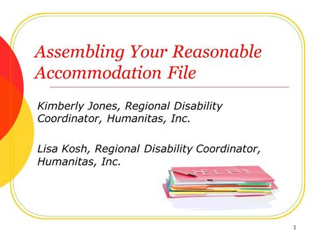 Assembling Your Reasonable Accommodation File Kimberly Jones, Regional Disability Coordinator, Humanitas, Inc. Lisa Kosh, Regional Disability Coordinator,