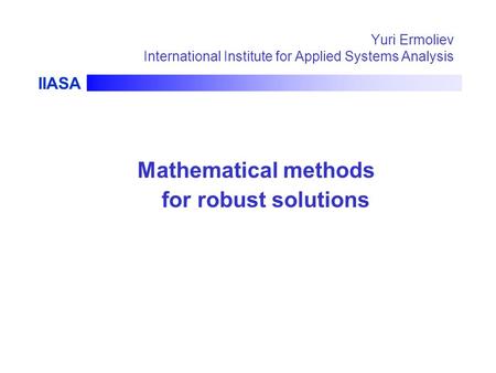 IIASA Yuri Ermoliev International Institute for Applied Systems Analysis Mathematical methods for robust solutions.