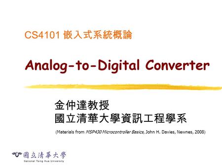 CS4101 嵌入式系統概論 Analog-to-Digital Converter 金仲達教授 國立清華大學資訊工程學系 ( Materials from MSP430 Microcontroller Basics, John H. Davies, Newnes, 2008 )