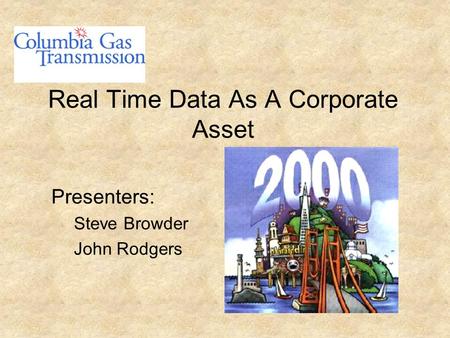 Real Time Data As A Corporate Asset Presenters: Steve Browder John Rodgers.