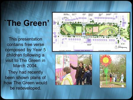 `The Green’ This presentation contains free verse composed by Year 5 children following a visit to The Green in March 2004. They had recently been shown.