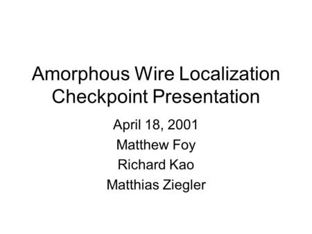 Amorphous Wire Localization Checkpoint Presentation April 18, 2001 Matthew Foy Richard Kao Matthias Ziegler.