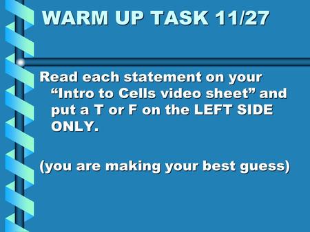 WARM UP TASK 11/27 Read each statement on your “Intro to Cells video sheet” and put a T or F on the LEFT SIDE ONLY. (you are making your best guess)