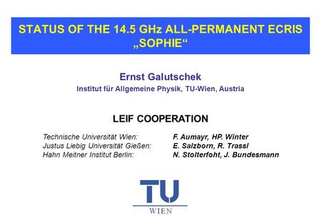 STATUS OF THE 14.5 GHz ALL-PERMANENT ECRIS „SOPHIE“ Ernst Galutschek Institut für Allgemeine Physik, TU-Wien, Austria LEIF COOPERATION Technische Universität.