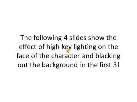 The following 4 slides show the effect of high key lighting on the face of the character and blacking out the background in the first 3!