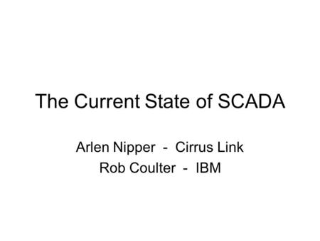 The Current State of SCADA Arlen Nipper - Cirrus Link Rob Coulter - IBM.