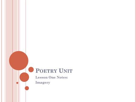 P OETRY U NIT Lesson One Notes: Imagery. L ESSON O NE : I MAGERY Image Single word or phrase that appeals to one of our five senses (sight, sound, taste,